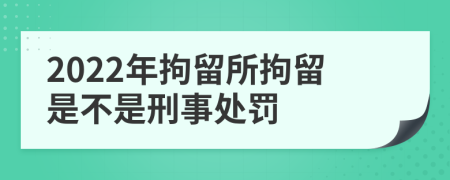 2022年拘留所拘留是不是刑事处罚