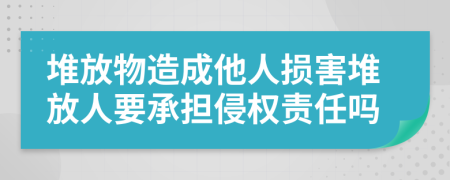 堆放物造成他人损害堆放人要承担侵权责任吗