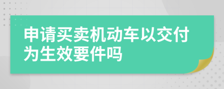 申请买卖机动车以交付为生效要件吗