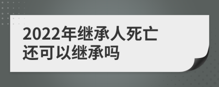 2022年继承人死亡还可以继承吗