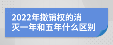 2022年撤销权的消灭一年和五年什么区别
