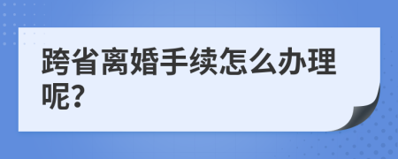 跨省离婚手续怎么办理呢？