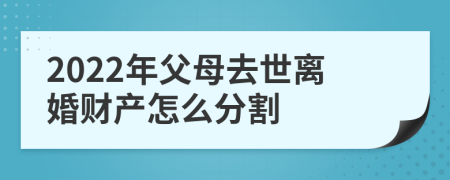2022年父母去世离婚财产怎么分割