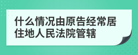 什么情况由原告经常居住地人民法院管辖