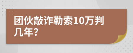 团伙敲诈勒索10万判几年？