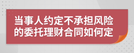 当事人约定不承担风险的委托理财合同如何定