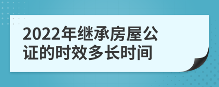 2022年继承房屋公证的时效多长时间