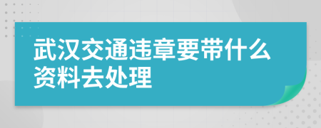 武汉交通违章要带什么资料去处理