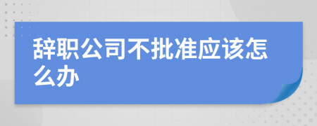 辞职公司不批准应该怎么办