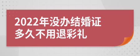 2022年没办结婚证多久不用退彩礼