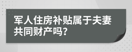 军人住房补贴属于夫妻共同财产吗？