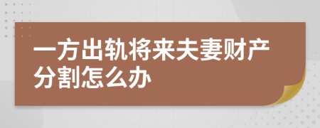 一方出轨将来夫妻财产分割怎么办