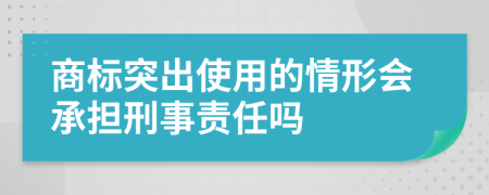 商标突出使用的情形会承担刑事责任吗