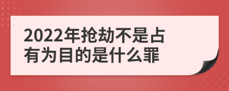 2022年抢劫不是占有为目的是什么罪