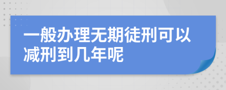 一般办理无期徒刑可以减刑到几年呢