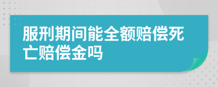 服刑期间能全额赔偿死亡赔偿金吗