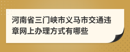 河南省三门峡市义马市交通违章网上办理方式有哪些