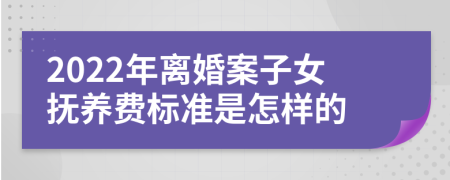 2022年离婚案子女抚养费标准是怎样的