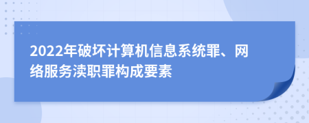 2022年破坏计算机信息系统罪、网络服务渎职罪构成要素