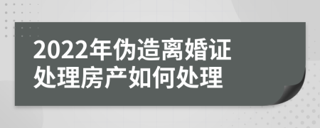 2022年伪造离婚证处理房产如何处理