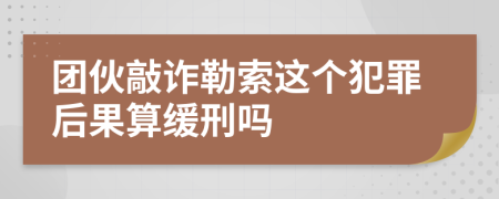 团伙敲诈勒索这个犯罪后果算缓刑吗