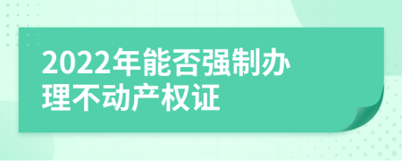 2022年能否强制办理不动产权证