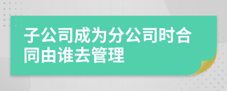 子公司成为分公司时合同由谁去管理