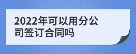 2022年可以用分公司签订合同吗