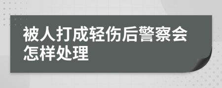 被人打成轻伤后警察会怎样处理