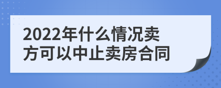 2022年什么情况卖方可以中止卖房合同