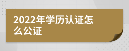 2022年学历认证怎么公证