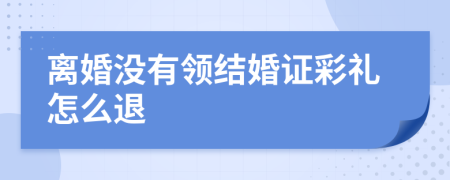 离婚没有领结婚证彩礼怎么退