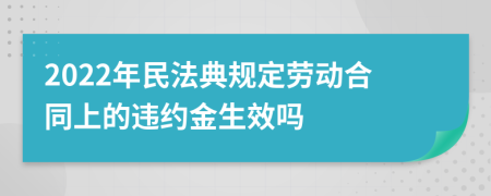 2022年民法典规定劳动合同上的违约金生效吗