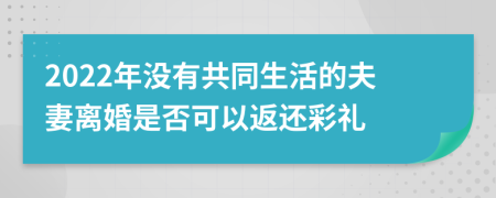 2022年没有共同生活的夫妻离婚是否可以返还彩礼