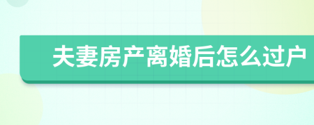 夫妻房产离婚后怎么过户