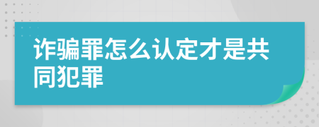 诈骗罪怎么认定才是共同犯罪