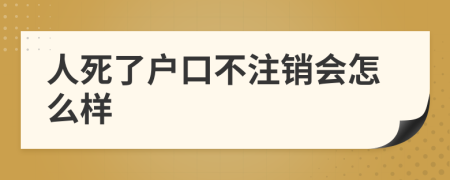 人死了户口不注销会怎么样