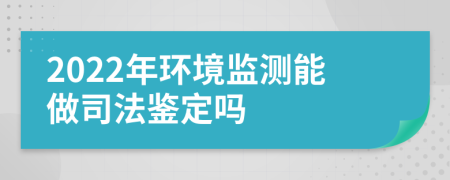 2022年环境监测能做司法鉴定吗