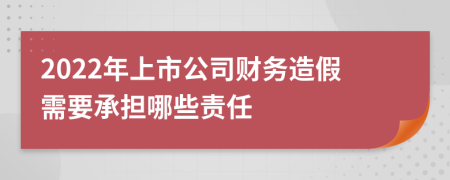 2022年上市公司财务造假需要承担哪些责任