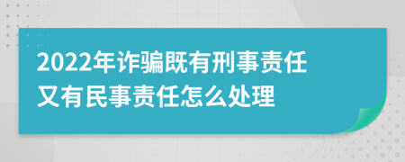 2022年诈骗既有刑事责任又有民事责任怎么处理