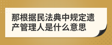 那根据民法典中规定遗产管理人是什么意思