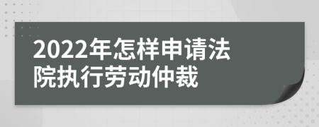 2022年怎样申请法院执行劳动仲裁