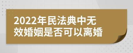 2022年民法典中无效婚姻是否可以离婚