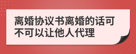 离婚协议书离婚的话可不可以让他人代理