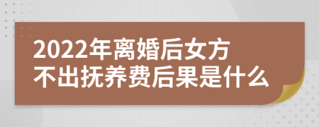 2022年离婚后女方不出抚养费后果是什么