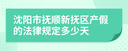 沈阳市抚顺新抚区产假的法律规定多少天