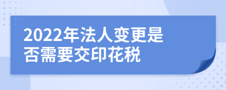 2022年法人变更是否需要交印花税