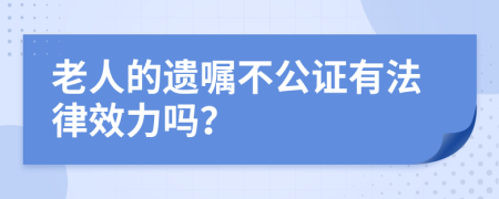 老人的遗嘱不公证有法律效力吗？