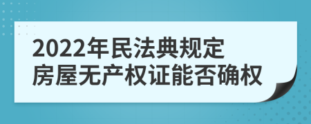 2022年民法典规定房屋无产权证能否确权