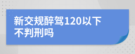 新交规醉驾120以下不判刑吗